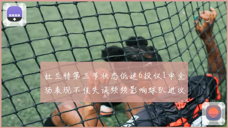 杜兰特第三节状态低迷6投仅1中全场表现不佳失误频频影响球队进攻