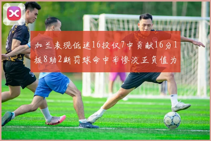 加兰表现低迷16投仅7中贡献16分1板8助2断罚球命中率惨淡正负值为负24