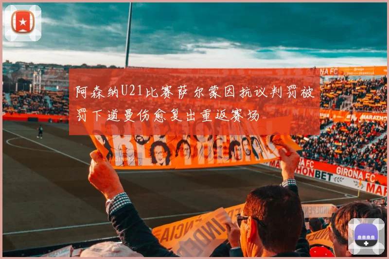 阿森纳U21比赛萨尔蒙因抗议判罚被罚下道曼伤愈复出重返赛场