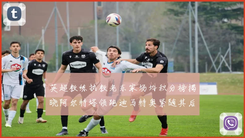 英超教练执教老东家场均积分榜揭晓阿尔特塔领跑迪马特奥紧随其后