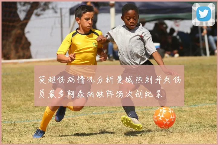 英超伤病情况分析曼城热刺并列伤员最多阿森纳缺阵场次创纪录