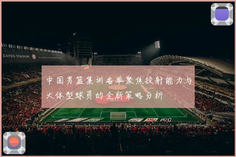 中国男篮集训名单聚焦投射能力与大体型球员的全新策略分析