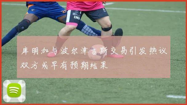库明加与波尔津吉斯交易引发热议双方或早有预期结果