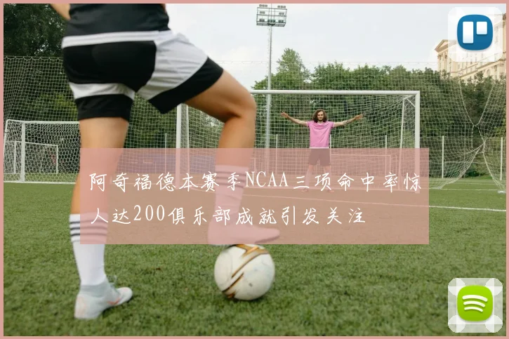 阿奇福德本赛季NCAA三项命中率惊人达200俱乐部成就引发关注