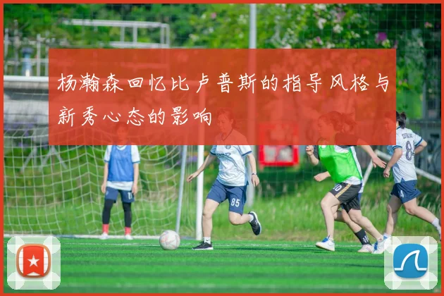 杨瀚森回忆比卢普斯的指导风格与新秀心态的影响