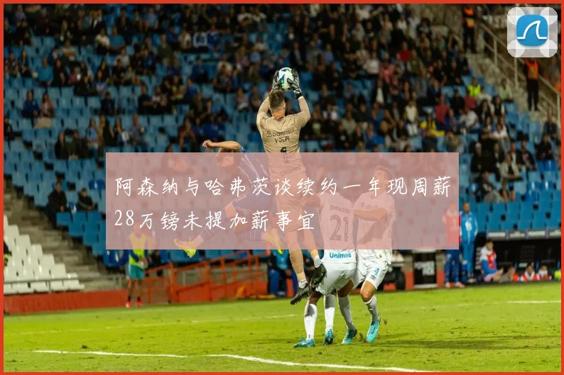 阿森纳与哈弗茨谈续约一年现周薪28万镑未提加薪事宜