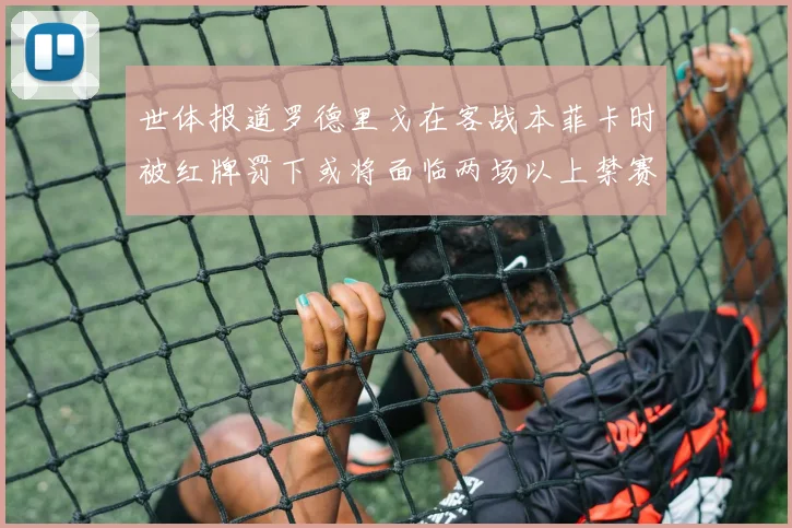 世体报道罗德里戈在客战本菲卡时被红牌罚下或将面临两场以上禁赛处罚
