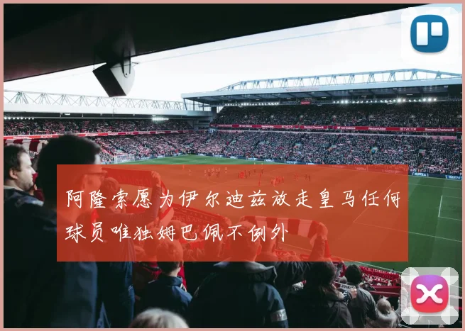 阿隆索愿为伊尔迪兹放走皇马任何球员唯独姆巴佩不例外