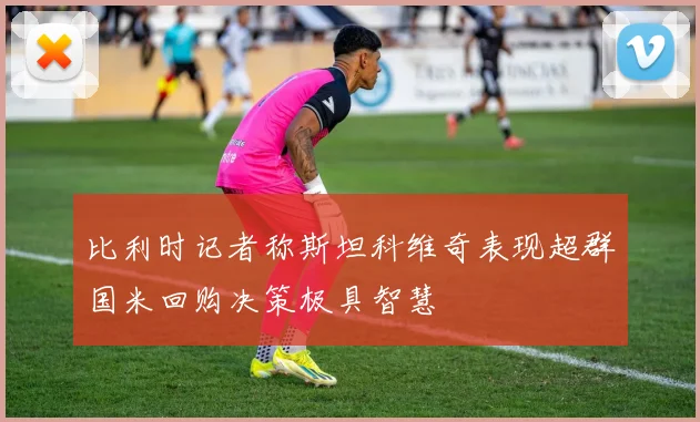 比利时记者称斯坦科维奇表现超群国米回购决策极具智慧