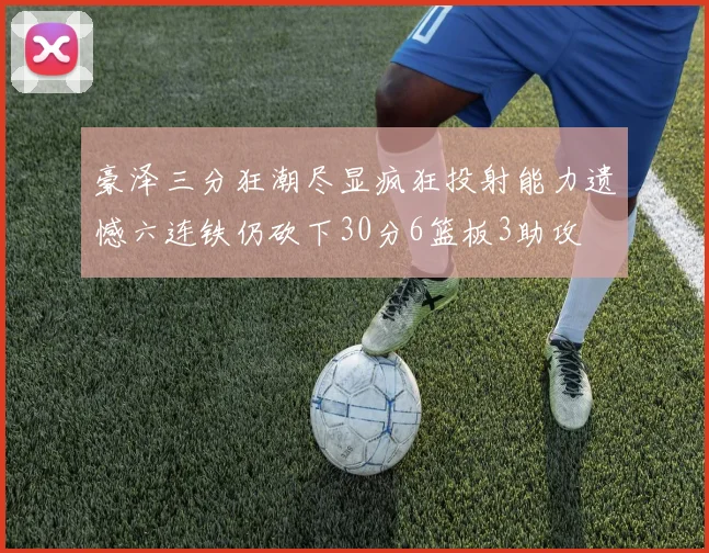 豪泽三分狂潮尽显疯狂投射能力遗憾六连铁仍砍下30分6篮板3助攻