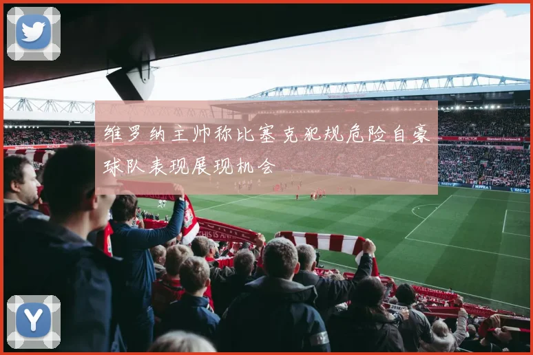维罗纳主帅称比塞克犯规危险自豪球队表现展现机会