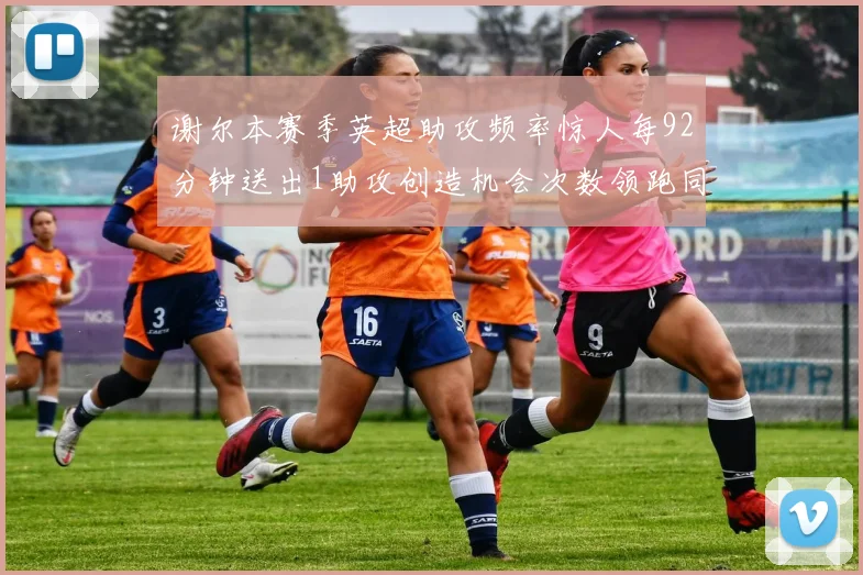谢尔本赛季英超助攻频率惊人每92分钟送出1助攻创造机会次数领跑同期