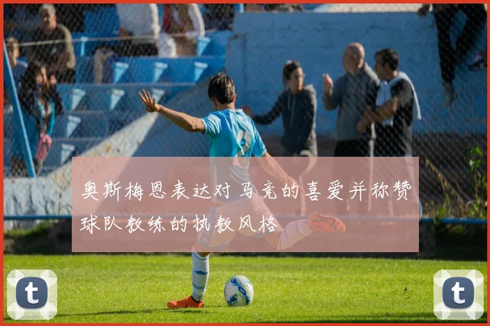 奥斯梅恩表达对马竞的喜爱并称赞球队教练的执教风格
