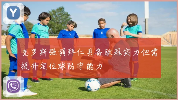 克罗斯强调拜仁具备欧冠实力但需提升定位球防守能力