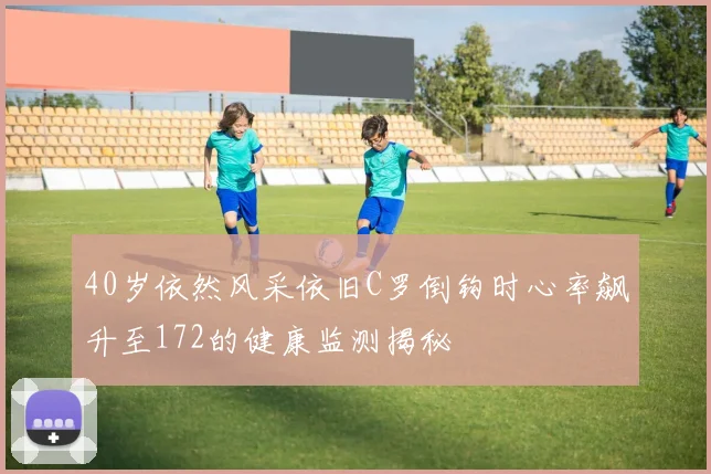 40岁依然风采依旧C罗倒钩时心率飙升至172的健康监测揭秘
