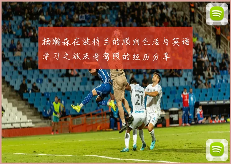 杨瀚森在波特兰的顺利生活与英语学习之旅及考驾照的经历分享
