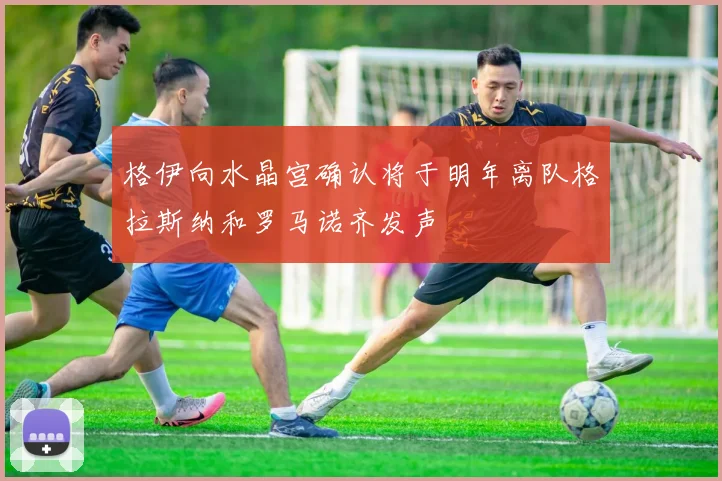 格伊向水晶宫确认将于明年离队格拉斯纳和罗马诺齐发声